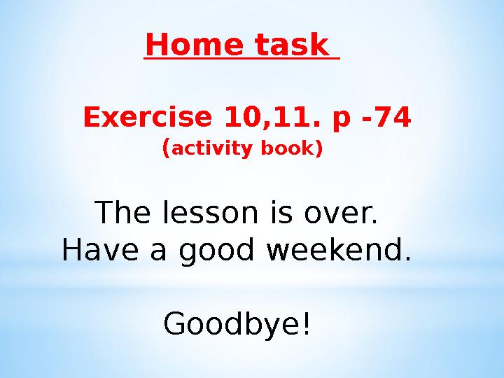 Home task Exercise 10,11. p -74 ( activity book) The lesson is over. Have a good weekend.