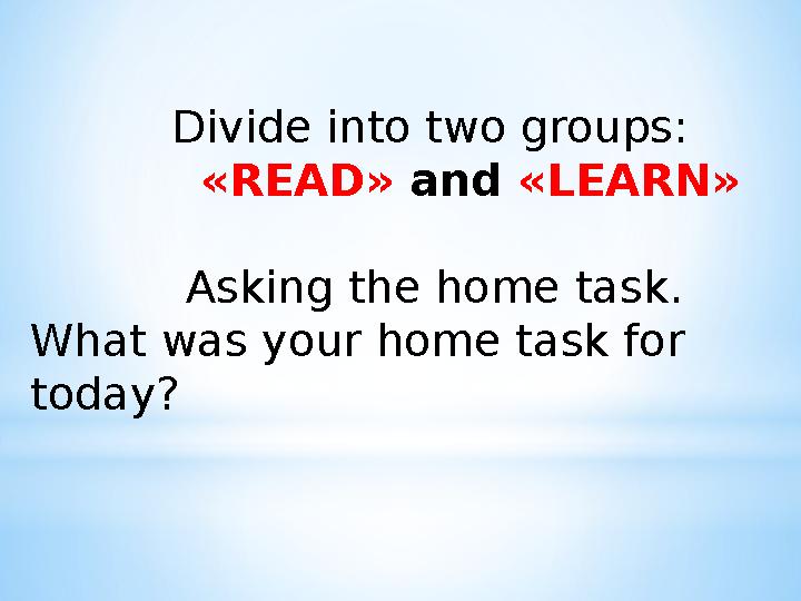 Divide into two groups: « READ » and « LEARN » Asking the home task. What was your home ta