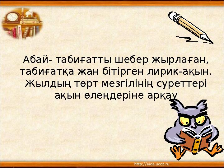 Абай- таби ғатты шебер жырлаған, табиғатқа жан бітірген лирик-ақын. Жылдың төрт мезгілінің суреттері ақын өлеңдеріне арқау