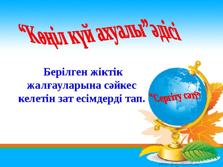 Берілген жіктік жалғауларына сәйкес келетін зат есімдерді тап.