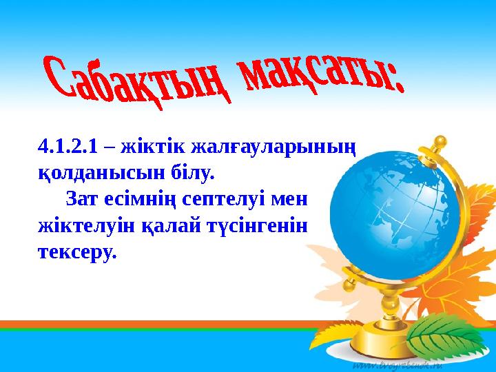 4.1.2.1 – жіктік жалғауларының қолданысын білу. Зат есімнің септелуі мен жіктелуін қалай түсінгенін тексеру.