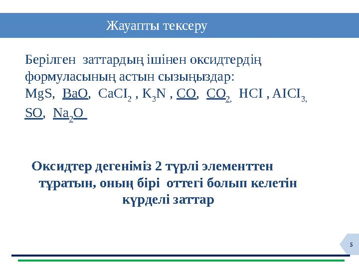 5 Жауапты тексеру Берілген заттардың ішінен оксидтердің формуласының астын сызыңыздар: MgS, BaO , CaCI 2