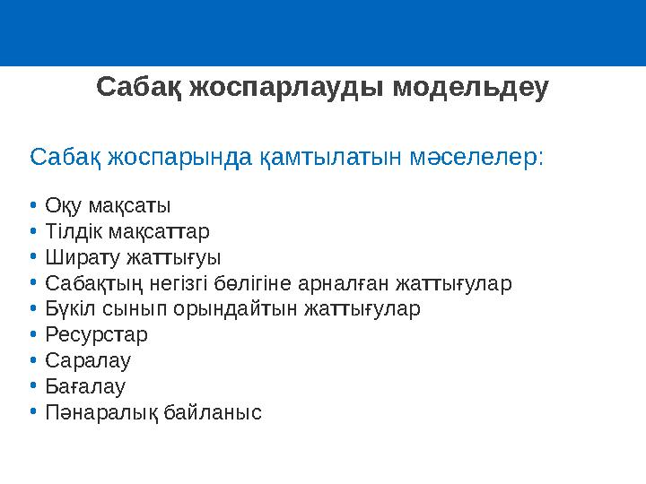 Сабақ жоспарлауды модельдеу Сабақ жоспарында қамтылатын мәселелер : • Оқу мақсаты • Тілдік мақсаттар • Ширату жаттығуы • Сабақты