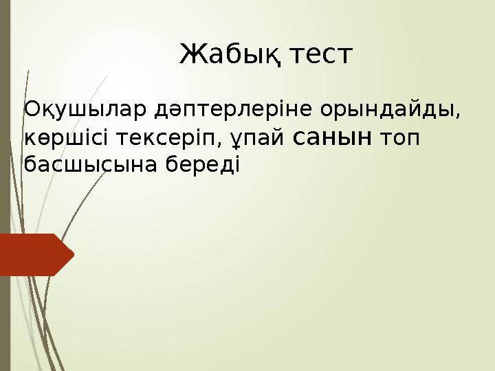 Жабық тест Оқушылар дәптерлеріне орындайды, көршісі тексеріп, ұпай санын топ басшысына береді