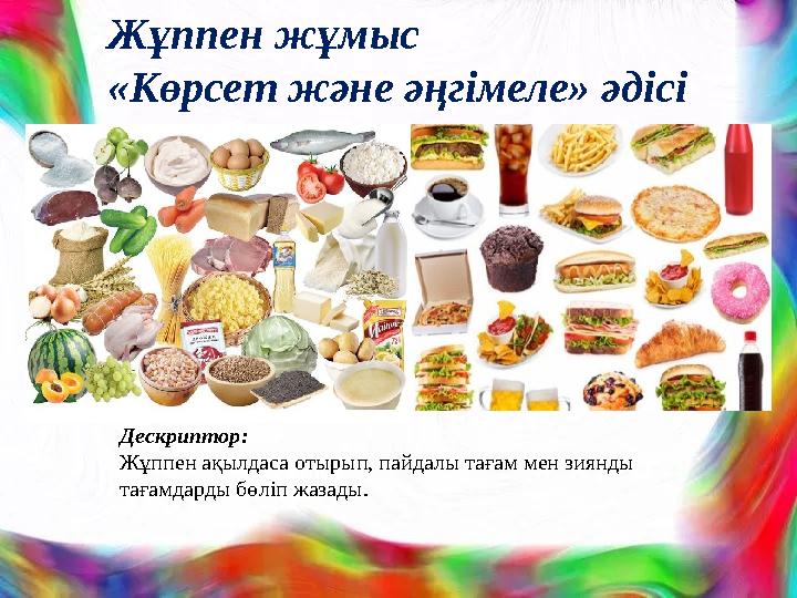 Жұппен жұмыс «Көрсет және әңгімеле» әдісі Дескриптор: Жұппен ақылдаса отырып, пайдалы тағам мен зиянды тағамдарды бөліп жазады.