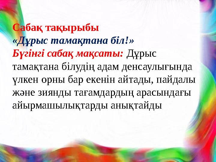 Сабақ тақырыбы «Дұрыс тамақтана біл!» Бүгінгі сабақ мақсаты: Дұрыс тамақтана білудің адам денсаулығында үлкен орны бар ек