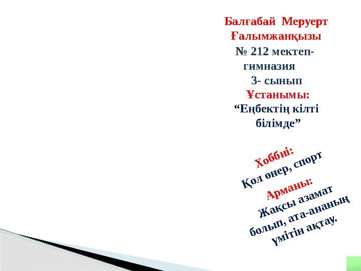 Балғабай Меруерт Ғалымжанқызы № 212 мектеп- гимназия 3- сынып Ұстанымы: “ Еңбектің кілті білімде”Х о б б и і: Қ о