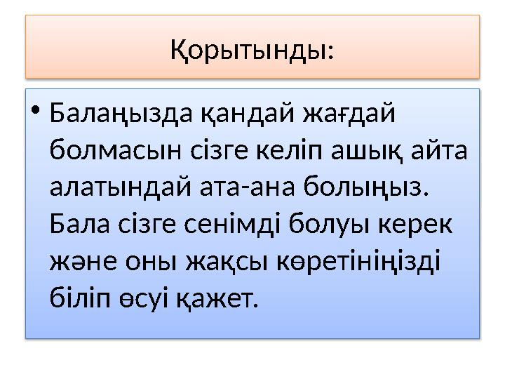 Қорытынды: • Балаңызда қандай жағдай болмасын сізге келіп ашық айта алатындай ата-ана болыңыз. Бала сізге сенімді болуы керек