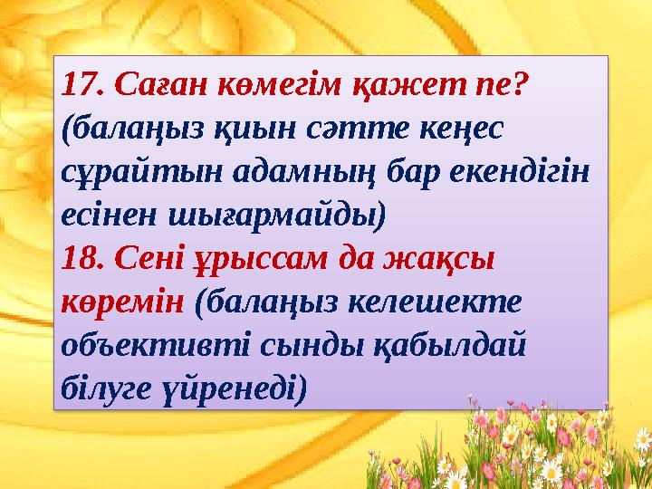 17. Саған көмегім қажет пе? (балаңыз қиын сәтте кеңес сұрайтын адамның бар екендігін есінен шығармайды) 18. Сені ұрыссам да ж