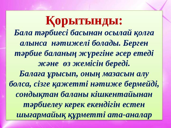 Қорытынды: Бала тәрбиесі басынан осылай қолға алынса нәтижелі болады. Берген тәрбие баланың жүрегіне әсер етеді және өз жем