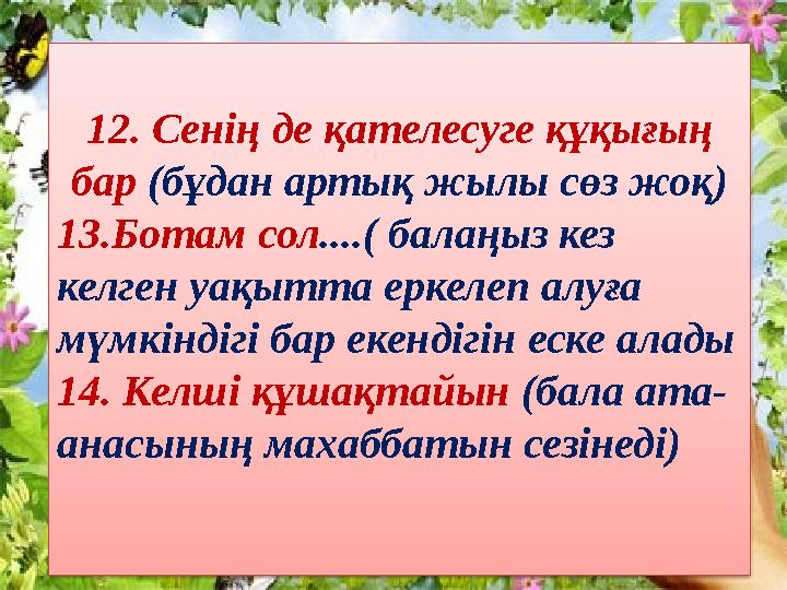 12. Сенің де қателесуге құқығың бар (бұдан артық жылы сөз жоқ) 13.Ботам сол ....( балаңыз кез келген уақытта еркелеп алуға м