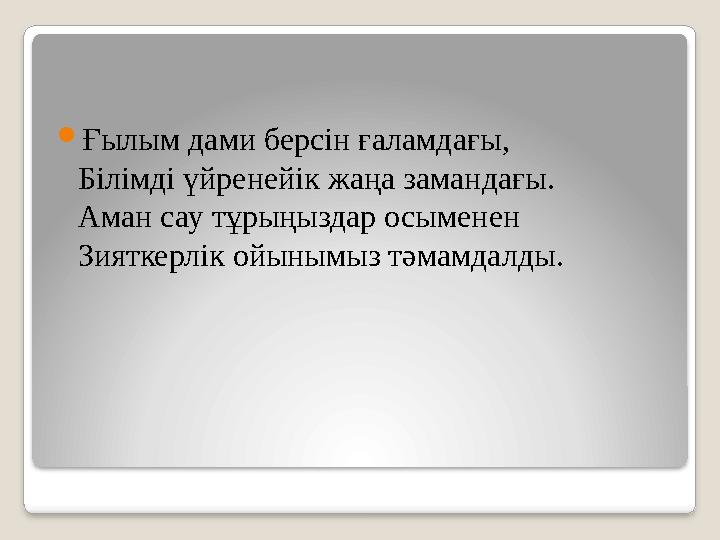  Ғылым дами берсін ғаламдағы, Білімді үйренейік жаңа замандағы. Аман сау тұрыңыздар осыменен Зияткерлік ойынымыз тәмамдалды.