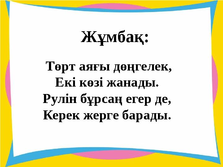 Жұмбақ: Төрт аяғы дөңгелек, Екі көзі жанады. Рулін бұрсаң егер де, Керек жерге барады.