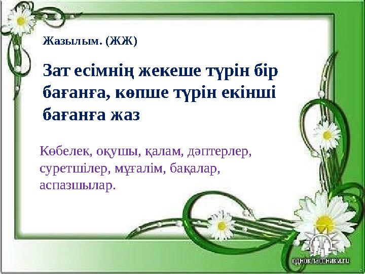 Жазылым. ( ЖЖ ) Зат есімнің жекеше түрін бір бағанға, көпше түрін екінші бағанға жаз Көбелек, оқушы, қалам, дәптерлер, с