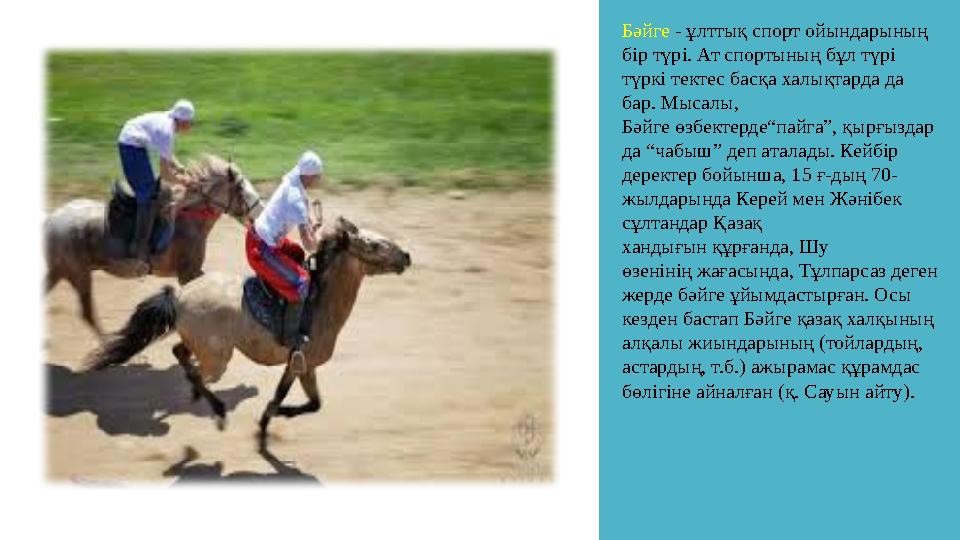 Бәйге - ұлттық спорт ойындарының бір түрі. Ат спортының бұл түрі түркі тектес басқа халықтарда да бар. Мысалы, Бәйге өзбект