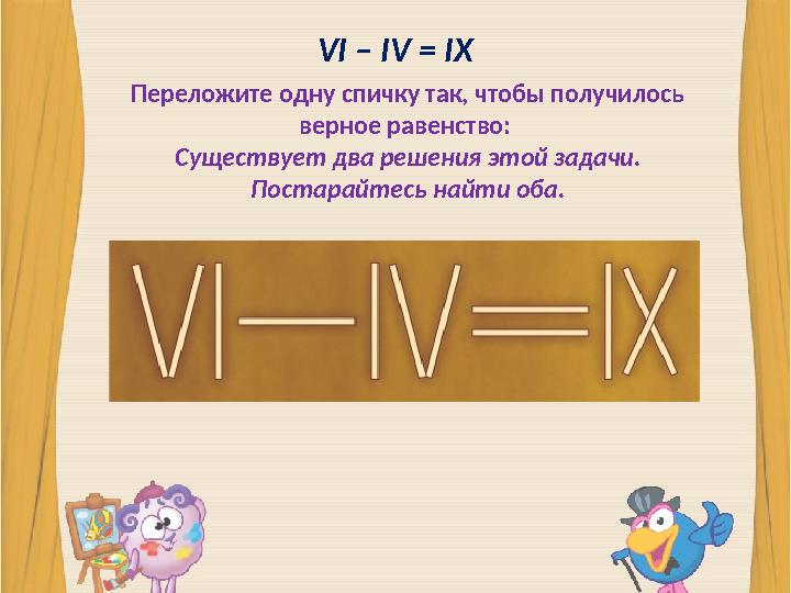 VI – IV = IX Переложите одну спичку так, чтобы получилось верное равенство: Существует два решения этой задачи. Постарайтесь