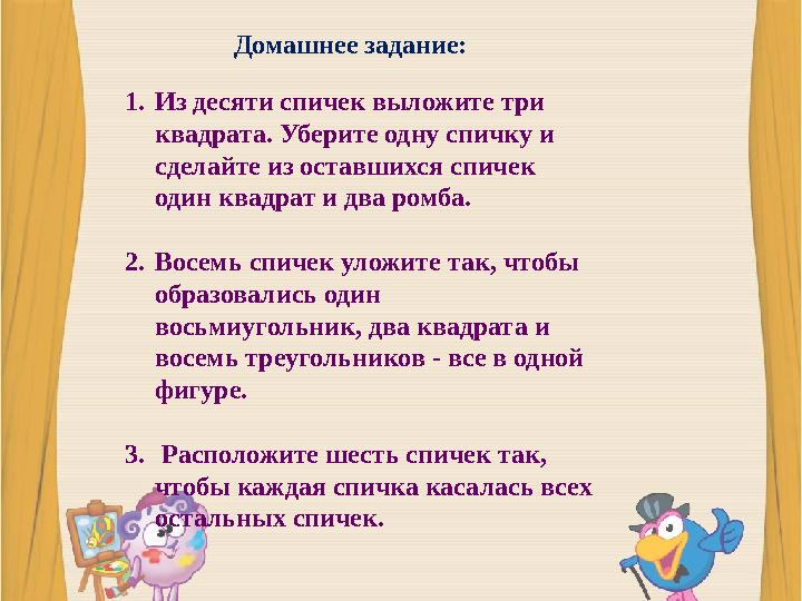 Домашнее задание: 1. Из десяти спичек выложите три квадрата. Уберите одну спичку и сделайте из оставшихся спичек один квадрат