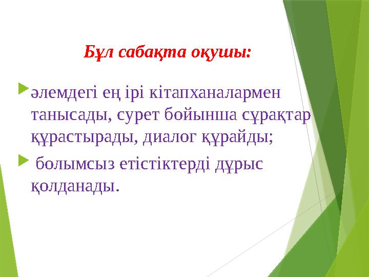 Бұл сабақта оқушы:  әлемдегі ең ірі кітапханалармен танысады, сурет бойынша сұрақтар құрастырады, диалог құрайды; 