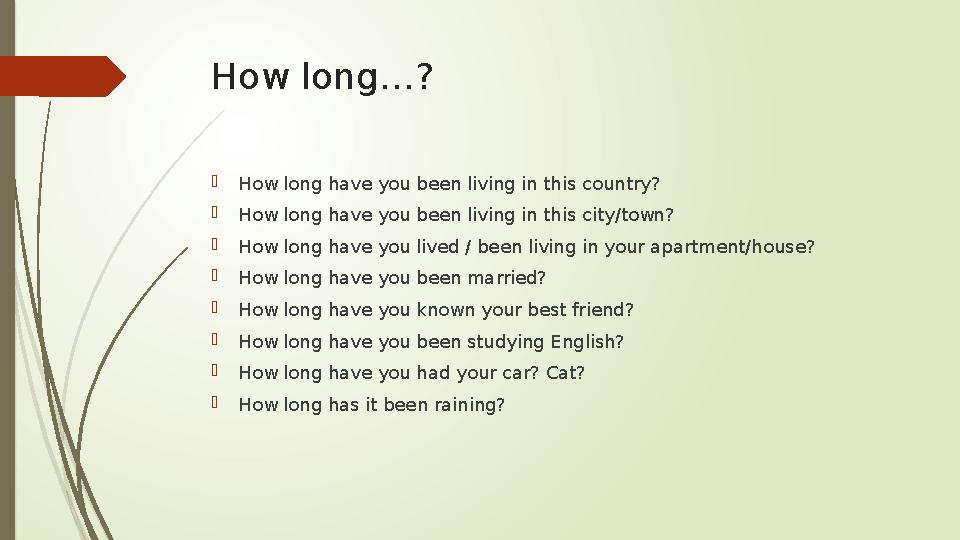 How long…?  How long have you been living in this country?  How long have you been living in this city/town?  How long have y