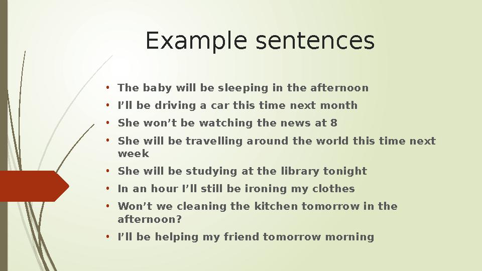 Example sentences • The baby will be sleeping in the afternoon • I’ll be driving a car this time next month • She won’t be watch