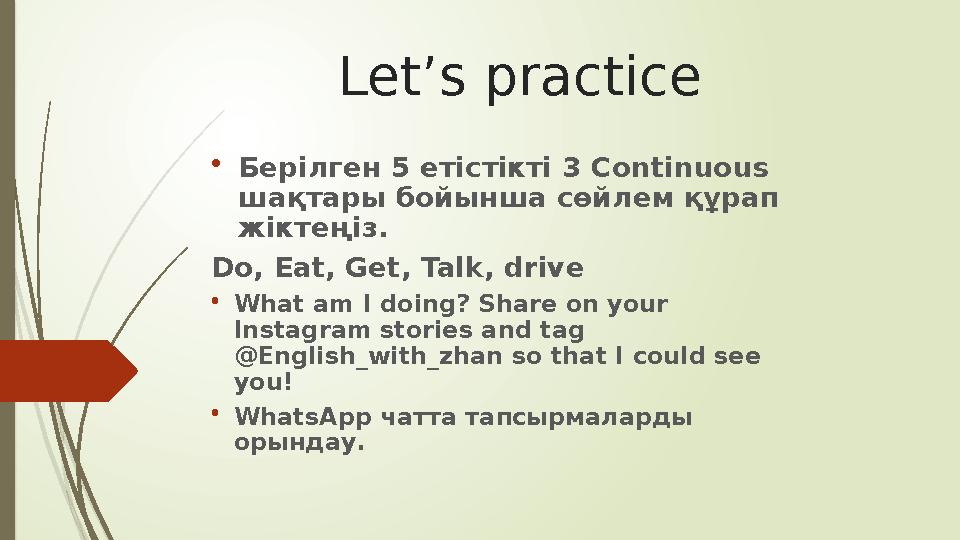 Let’s practice • Берілген 5 етістікті 3 Continuous шақтары бойынша сөйлем құрап жіктеңіз. Do , Eat , Get , Talk , drive •