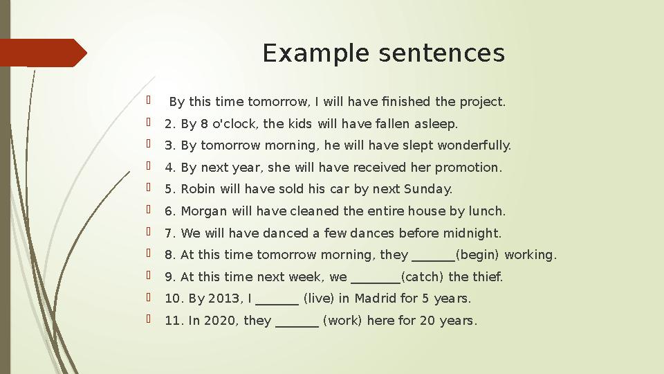 Example sentences  By this time tomorrow, I will have finished the project.  2. By 8 o'clock, the kids will have fallen asle