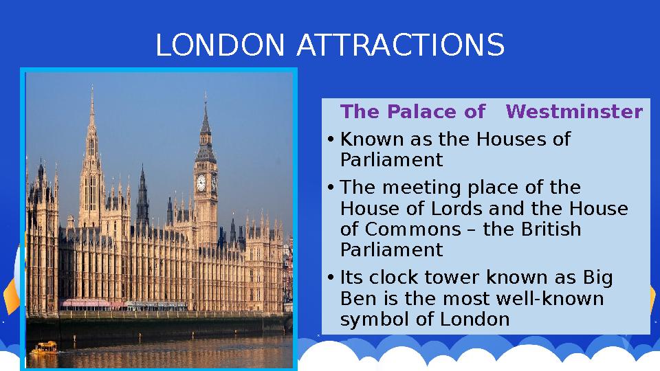 LONDON ATTRACTIONS The Palace of Westminster • Known as the House s of Parliament • The meeting place of the House of L