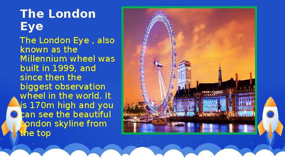 The London Eye The London Eye , also known as the Millennium wheel was built in 1999, and since then the biggest observati