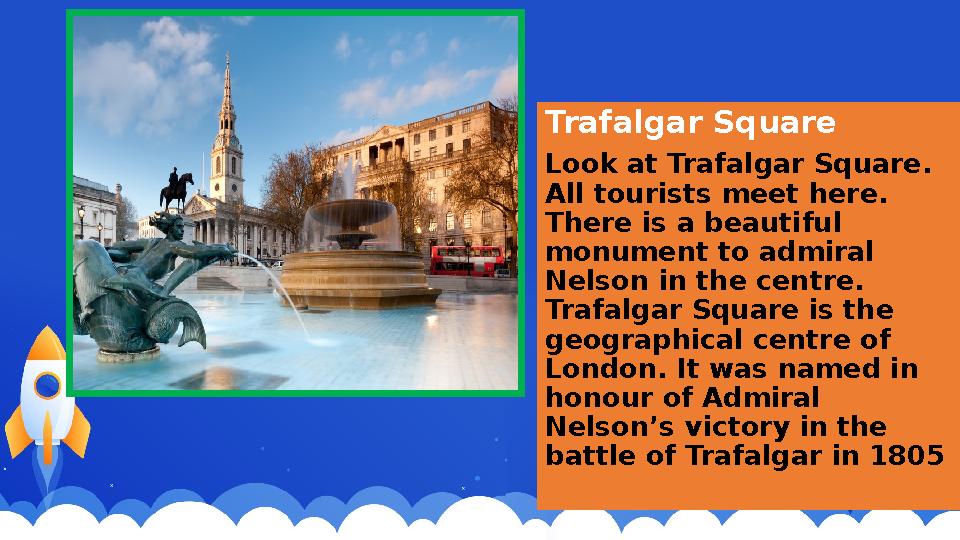 Trafalgar Square Look at Trafalgar Square. All tourists meet here. There is a beautiful monument to admiral Nelson in the c