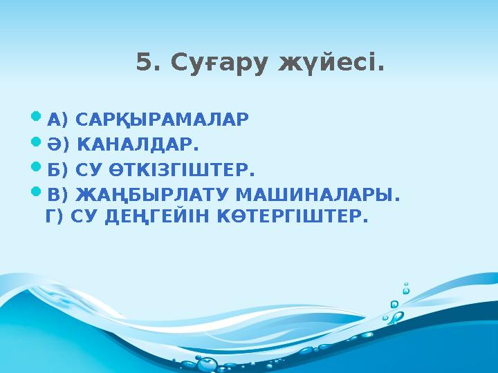 5. Суғару жүйесі.  А) САРҚЫРАМАЛАР  Ә) КАНАЛДАР.  Б) СУ ӨТКІЗГІШТЕР.  В) ЖАҢБЫРЛАТУ МАШИНАЛАРЫ. Г) СУ ДЕҢГЕЙІН КӨТЕРГІШТЕР.