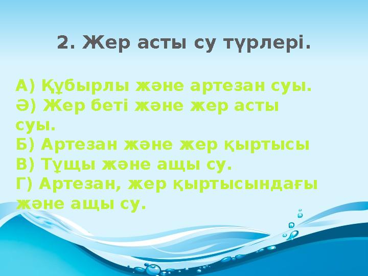 2. Жер асты су түрлері. А) Құбырлы және артезан суы. Ә) Жер беті және жер асты суы. Б) Артезан және жер қыртысы В) Тұщы және ащ