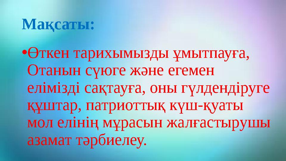 Мақсаты: • Өткен тарихымызды ұмытпауға, Отанын сүюге және егемен елімізді сақтауға, оны гүлдендіруге құштар, патриоттық күш-