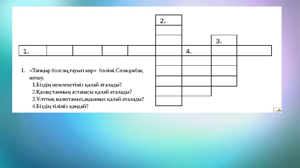 1. «Тапқыр болсаң,тауып көр» бөлімі.Сөзжұмбақ шешу. 1.Біздің мемлекетіміз қалай аталады? 2.Қазақстанның астанасы қалай аталады