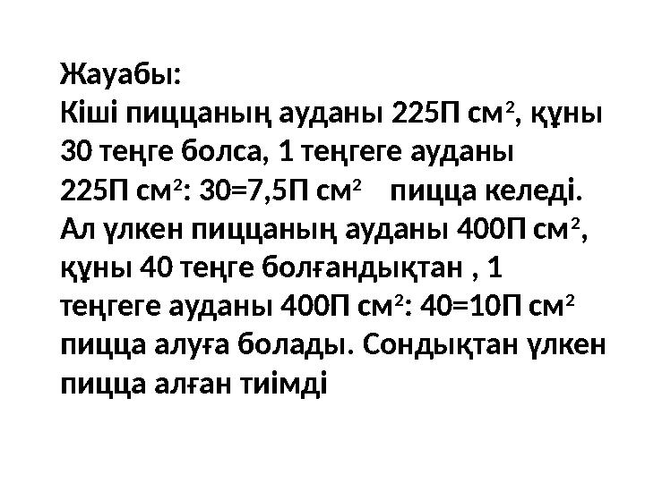 Жауабы: Кіші пиццаның ауданы 225Π см 2 , құны 30 теңге болса, 1 теңгеге ауданы 225Π см 2 : 30=7,5 Π см 2 пицца келеді.