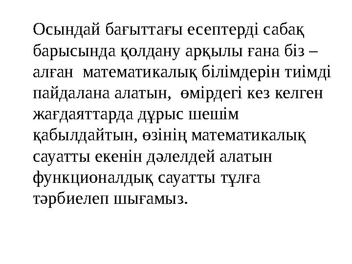 Осындай бағыттағы есептерді сабақ барысында қолдану арқылы ғана біз – алған математикалық білімдерін тиімді пайдалана алатын