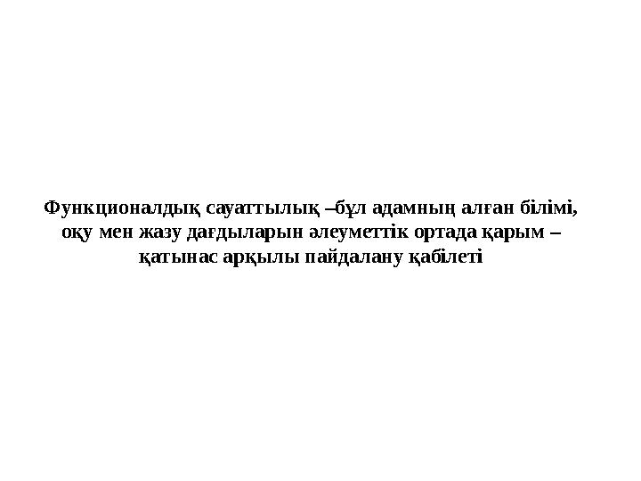 Функционалдық сауаттылық –бұл адамның алған білімі, оқу мен жазу дағдыларын әлеуметтік ортада қарым – қатынас арқылы пайдалану