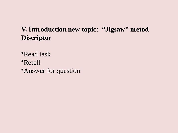 V. Introduction new topic : “Jigsaw” metod Discriptor • Read task • Retell • Answer for question