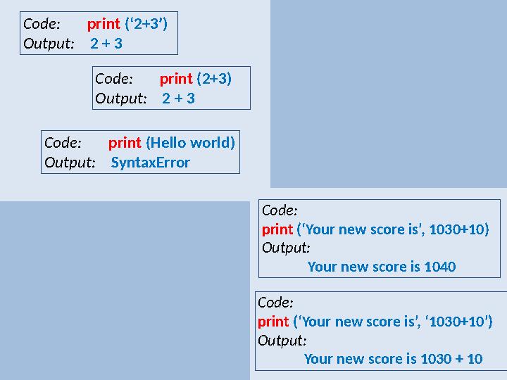 Code: print (‘2+3’) Output: 2 + 3 Code: print (2+3) Output: 2 + 3 Code: print (Hello world)