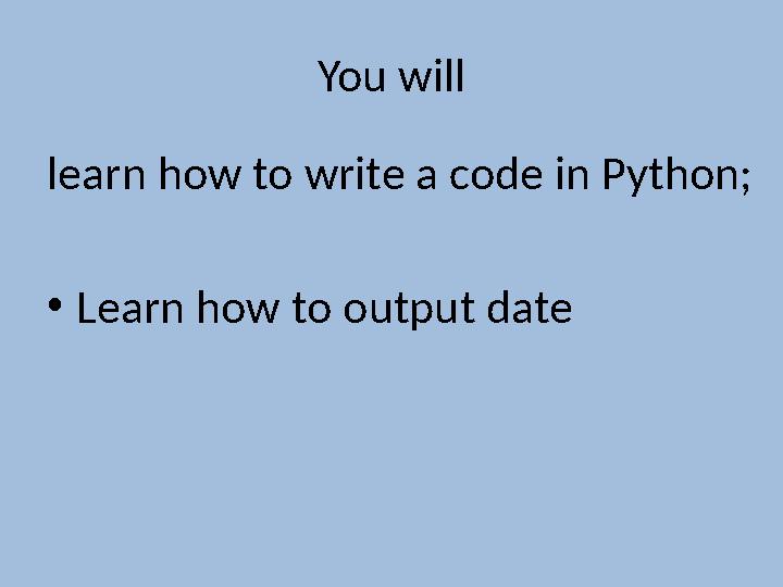 You will learn how to write a code in Python; • Learn how to output date