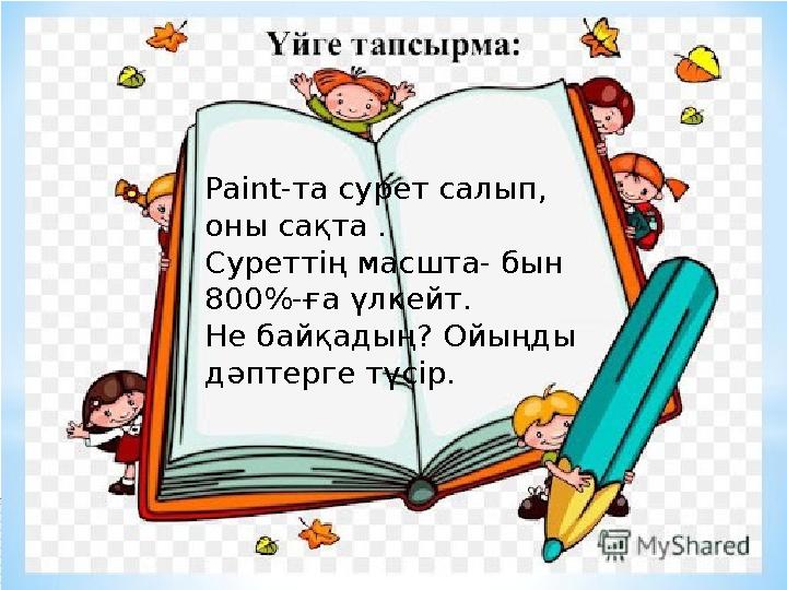 Paint -та сурет салып, оны сақта . Суреттің масшта- бын 800%-ға үлкейт. Не байқадың? Ойыңды дәптерге түсір.