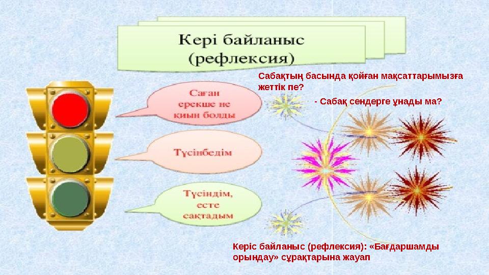 Сабақтың басында қойған мақсаттарымызға жеттік пе? - Сабақ сендерге ұнады ма? Керіс байланыс (рефлексия): «Бағдаршамды орындау