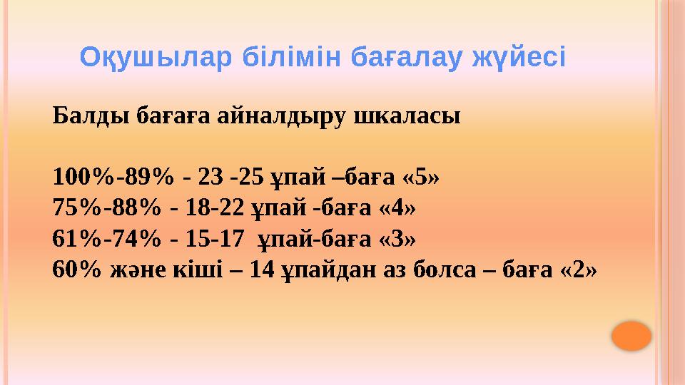 Оқушылар білімін бағалау жүйесі Балды бағаға айналдыру шкаласы 100%-89% - 23 -25 ұпай –баға «5» 75%-88% - 18-22 ұпай -баға «4» 6