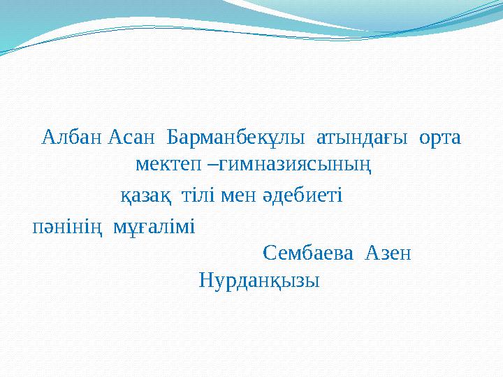 Албан Асан Барманбекұлы атындағы орта мектеп –гимназиясының қазақ тілі мен әдебиеті пәнінің мұғалімі