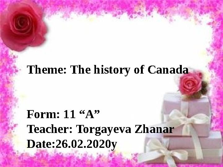 Theme: The history of Canada Form : 1 1 “ A ” Teacher : Torgayeva Zhanar Date : 26 .0 2 .2 020y