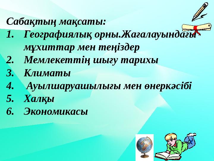 Сабақтың мақсаты: 1. Географиялық орны.Жағалауындағы мұхиттар мен теңіздер 2. Мемлекеттің шығу тарихы 3. Климаты 4. Ауылшаруа