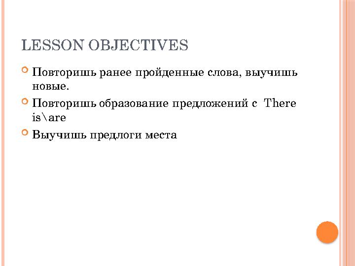 LESSON OBJECTIVES  Повторишь ранее пройденные слова, выучишь новые.  Повторишь образование предложений с There is\are  В