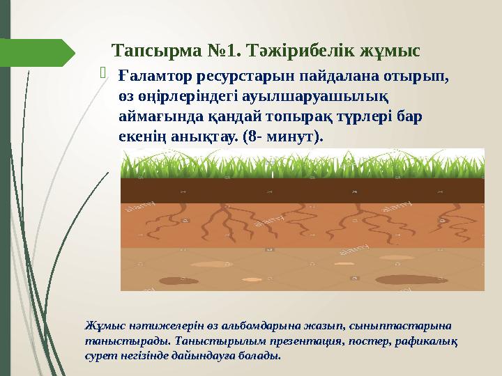 Тапсырма №1. Тәжірибелік жұмыс  Ғаламтор ресурстарын пайдалана отырып, өз өңірлеріндегі ауылшаруашылық аймағында қандай топыр