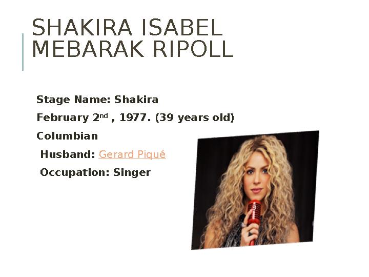 SHAKIRA ISABEL MEBARAK RIPOLL Stage Name: Shakira February 2 nd , 1977. (39 years old) Columbian Husband: Gerard