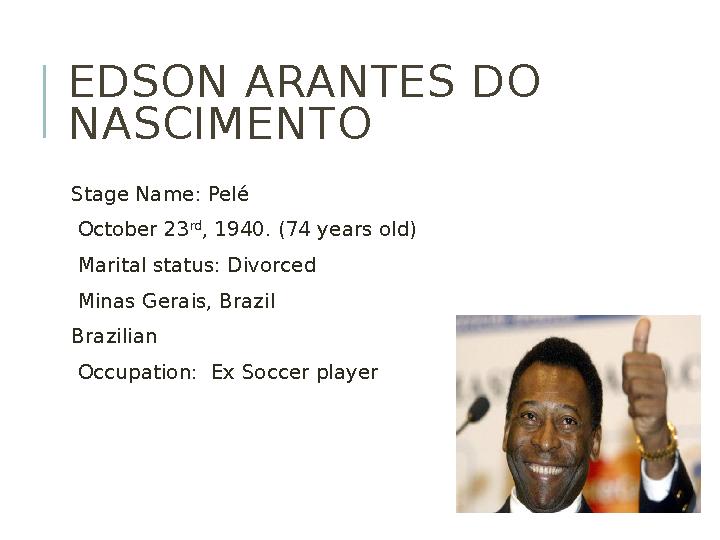 EDSON ARANTES DO NASCIMENTO Stage Name: Pelé October 23 rd , 1940. (74 years old) Marital status: Divorced Mina