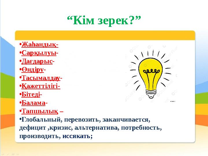 “ Кім зерек?” • Жаһандық- • Сарқылуы - • Дағдарыс - • Өндіру - • Тасымалдау - • Қажеттілігі- • Бітеді - • Балама - • Тапшылық –